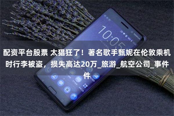配资平台股票 太猖狂了！著名歌手甄妮在伦敦乘机时行李被盗，损失高达20万_旅游_航空公司_事件