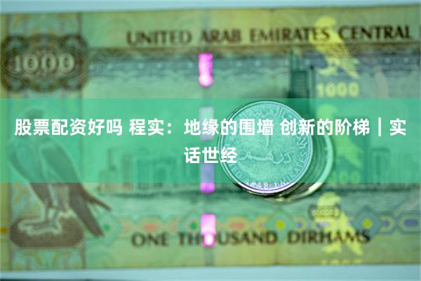 股票配资好吗 程实：地缘的围墙 创新的阶梯︱实话世经