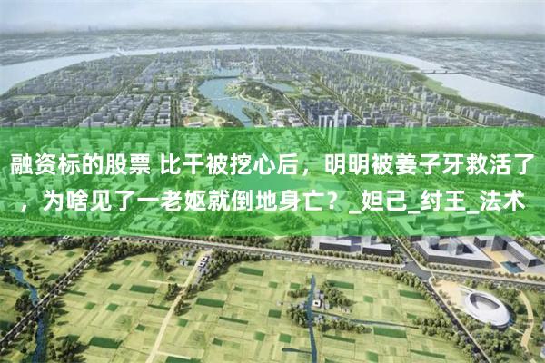 融资标的股票 比干被挖心后，明明被姜子牙救活了，为啥见了一老妪就倒地身亡？_妲己_纣王_法术