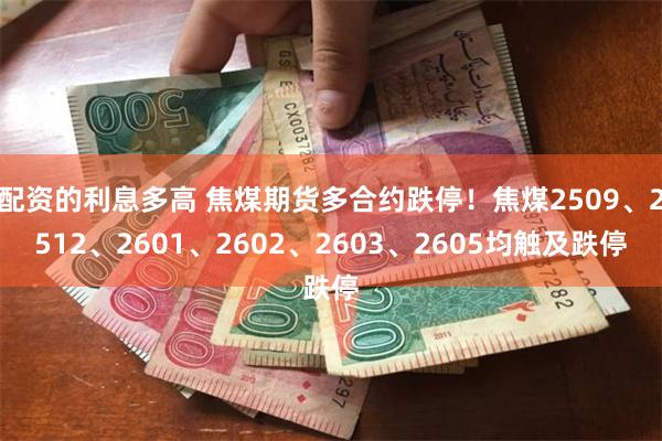 配资的利息多高 焦煤期货多合约跌停！焦煤2509、2512、2601、2602、2603、2605均触及跌停