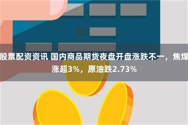 股票配资资讯 国内商品期货夜盘开盘涨跌不一，焦煤涨超3%，原油跌2.73%