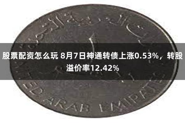 股票配资怎么玩 8月7日神通转债上涨0.53%，转股溢价率12.42%