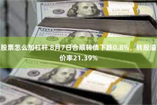 股票怎么加杠杆 8月7日合顺转债下跌0.8%，转股溢价率21.39%