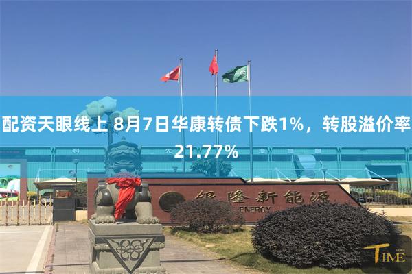 配资天眼线上 8月7日华康转债下跌1%，转股溢价率21.77%