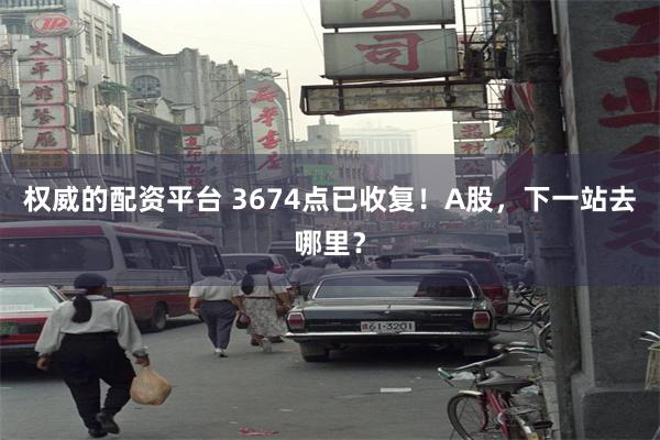 权威的配资平台 3674点已收复！A股，下一站去哪里？