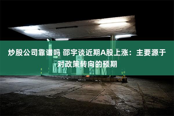 炒股公司靠谱吗 邵宇谈近期A股上涨：主要源于对政策转向的预期