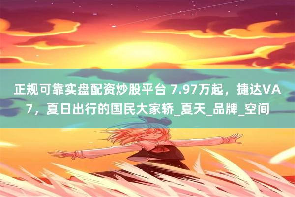 正规可靠实盘配资炒股平台 7.97万起，捷达VA7，夏日出行的国民大家轿_夏天_品牌_空间