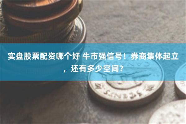 实盘股票配资哪个好 牛市强信号！券商集体起立，还有多少空间？