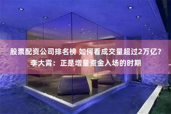 股票配资公司排名榜 如何看成交量超过2万亿？李大霄：正是增量资金入场的时期