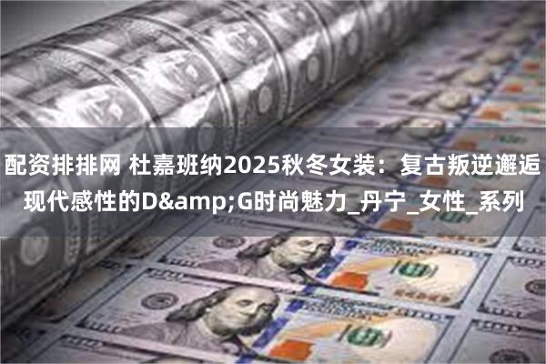 配资排排网 杜嘉班纳2025秋冬女装：复古叛逆邂逅现代感性的D&G时尚魅力_丹宁_女性_系列