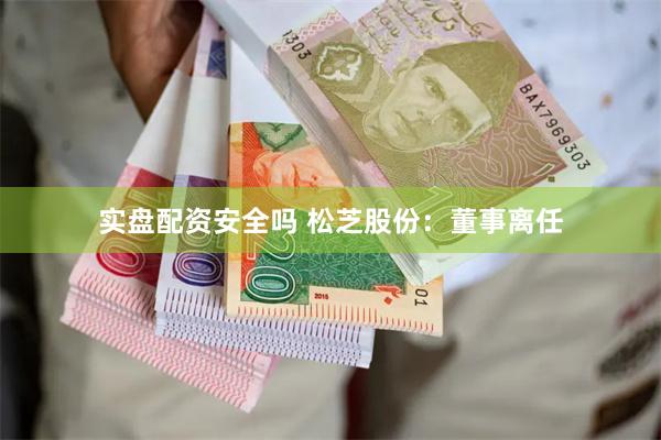 实盘配资安全吗 松芝股份：董事离任