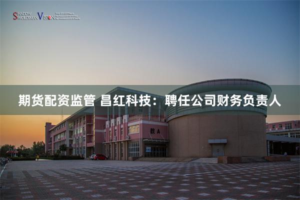 期货配资监管 昌红科技：聘任公司财务负责人