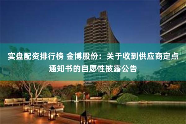 实盘配资排行榜 金博股份：关于收到供应商定点通知书的自愿性披露公告