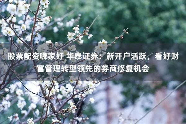 股票配资哪家好 华泰证券：新开户活跃，看好财富管理转型领先的券商修复机会