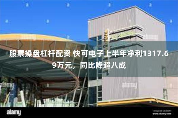 股票操盘杠杆配资 快可电子上半年净利1317.69万元，同比降超八成