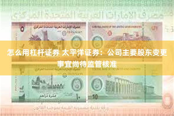 怎么用杠杆证券 太平洋证券:公司主要股东变更事宜尚待监管核准