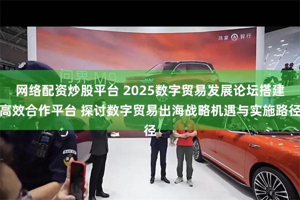 网络配资炒股平台 2025数字贸易发展论坛搭建高效合作平台 探讨数字贸易出海战略机遇与实施路径