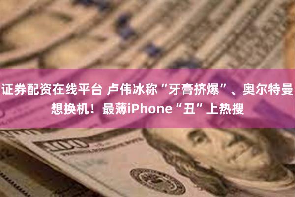 证券配资在线平台 卢伟冰称“牙膏挤爆”、奥尔特曼想换机！最薄iPhone“丑”上热搜
