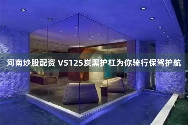 河南炒股配资 VS125炭黑护杠为你骑行保驾护航