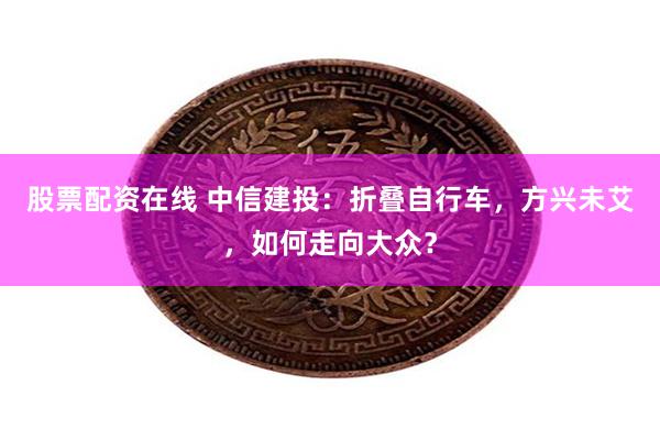 股票配资在线 中信建投：折叠自行车，方兴未艾，如何走向大众？