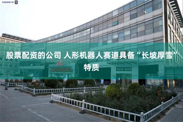 股票配资的公司 人形机器人赛道具备“长坡厚雪”特质