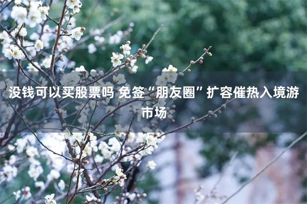 没钱可以买股票吗 免签“朋友圈”扩容催热入境游市场