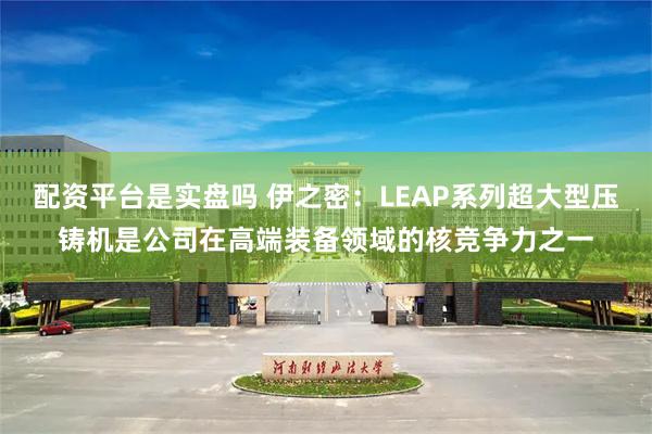 配资平台是实盘吗 伊之密：LEAP系列超大型压铸机是公司在高端装备领域的核竞争力之一