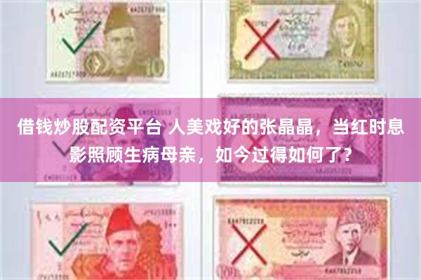 借钱炒股配资平台 人美戏好的张晶晶，当红时息影照顾生病母亲，如今过得如何了？