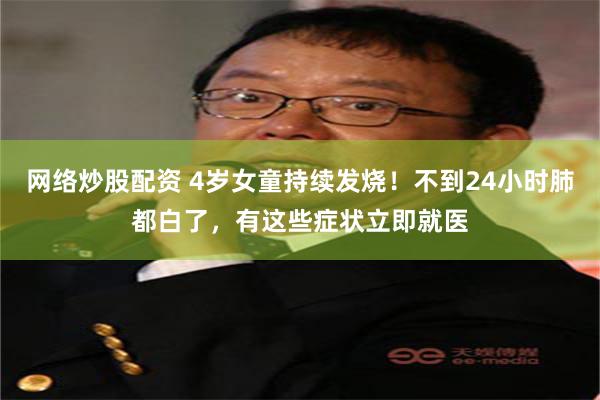网络炒股配资 4岁女童持续发烧！不到24小时肺都白了，有这些症状立即就医