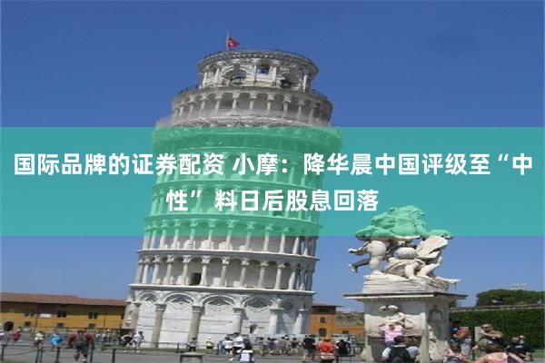 国际品牌的证券配资 小摩：降华晨中国评级至“中性” 料日后股息回落