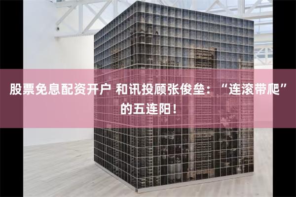 股票免息配资开户 和讯投顾张俊垒：“连滚带爬”的五连阳！