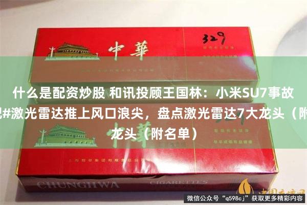 什么是配资炒股 和讯投顾王国林：小米SU7事故再次把#激光雷达推上风口浪尖，盘点激光雷达7大龙头（附名单）