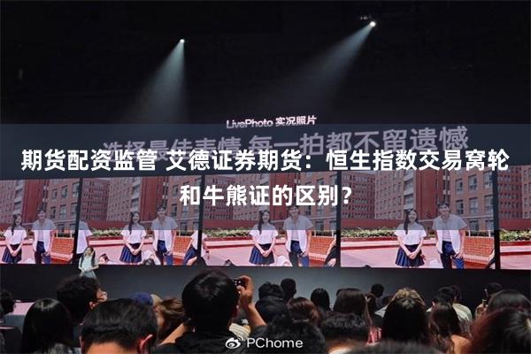 期货配资监管 艾德证券期货：恒生指数交易窝轮和牛熊证的区别？