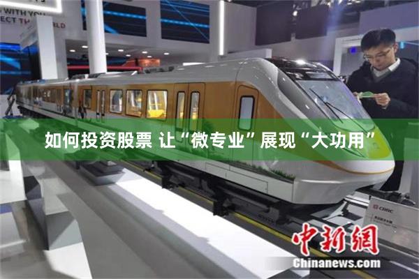 如何投资股票 让“微专业”展现“大功用”