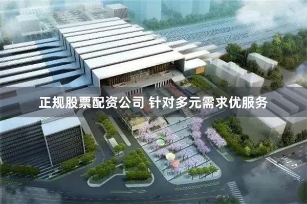 正规股票配资公司 针对多元需求优服务