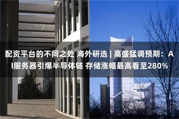 配资平台的不同之处 海外研选 | 高盛猛调预期：AI服务器引爆半导体链 存储涨幅最高看至280%