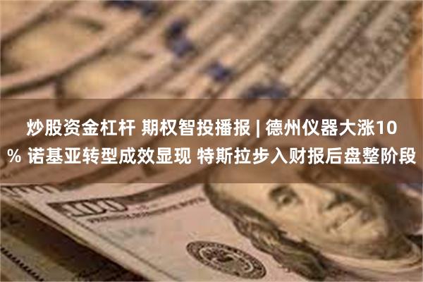 炒股资金杠杆 期权智投播报 | 德州仪器大涨10% 诺基亚转型成效显现 特斯拉步入财报后盘整阶段