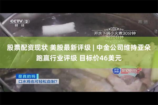 股票配资现状 美股最新评级 | 中金公司维持亚朵跑赢行业评级 目标价46美元