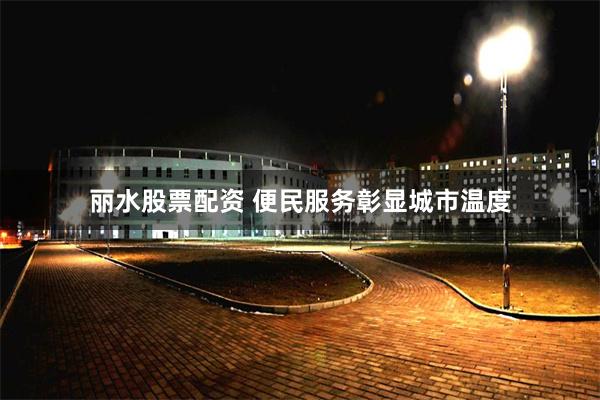 丽水股票配资 便民服务彰显城市温度