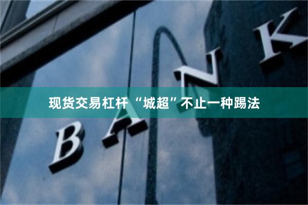 现货交易杠杆 “城超”不止一种踢法