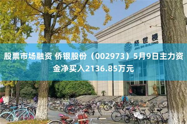 股票市场融资 侨银股份（002973）5月9日主力资金净买入2136.85万元