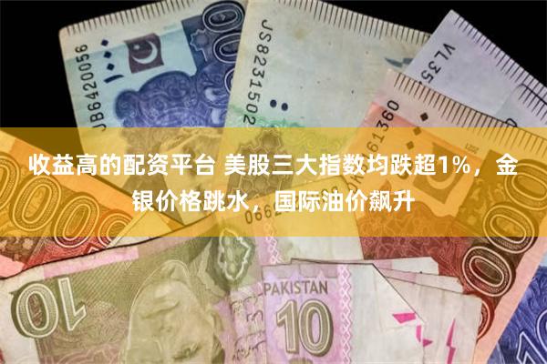 收益高的配资平台 美股三大指数均跌超1%，金银价格跳水，国际油价飙升