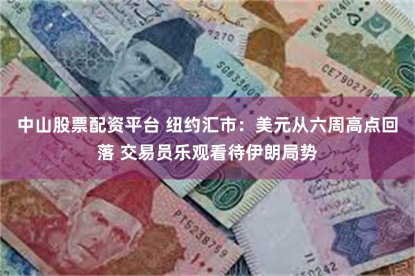 中山股票配资平台 纽约汇市：美元从六周高点回落 交易员乐观看待伊朗局势
