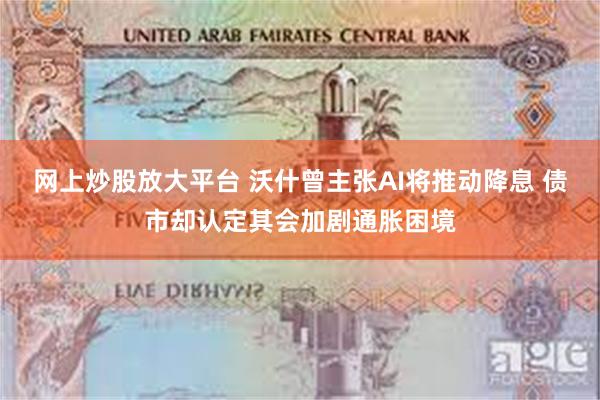 网上炒股放大平台 沃什曾主张AI将推动降息 债市却认定其会加剧通胀困境