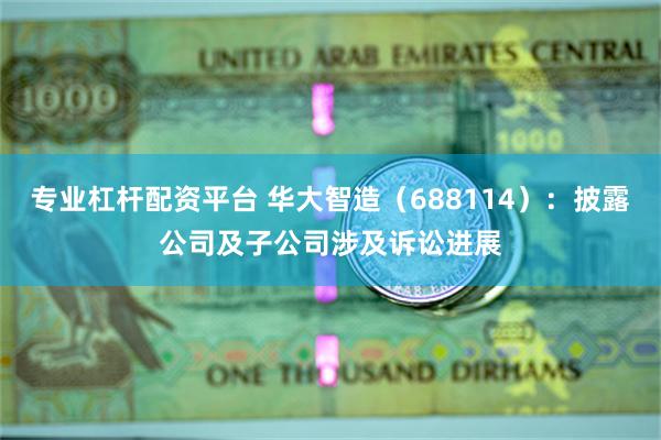 专业杠杆配资平台 华大智造（688114）：披露公司及子公司涉及诉讼进展