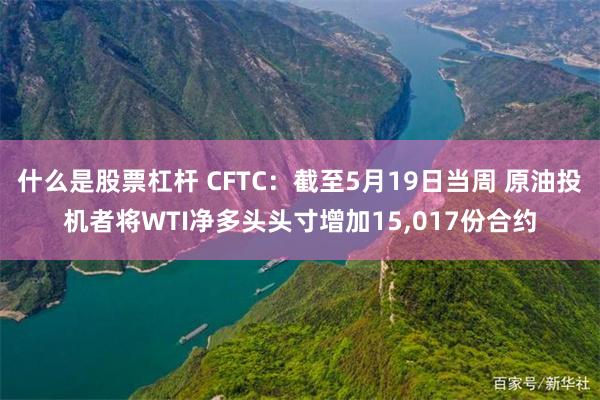 什么是股票杠杆 CFTC：截至5月19日当周 原油投机者将WTI净多头头寸增加15,017份合约