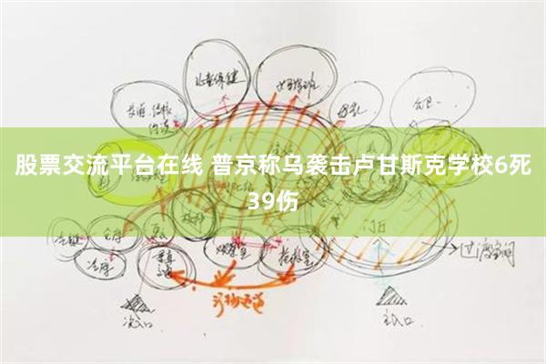 股票交流平台在线 普京称乌袭击卢甘斯克学校6死39伤
