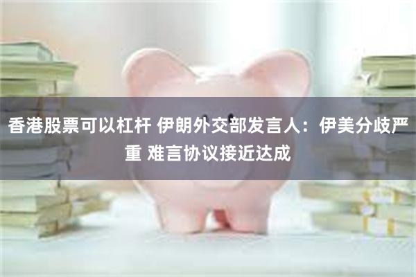 香港股票可以杠杆 伊朗外交部发言人：伊美分歧严重 难言协议接近达成