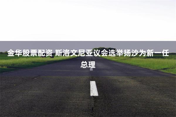 金华股票配资 斯洛文尼亚议会选举扬沙为新一任总理