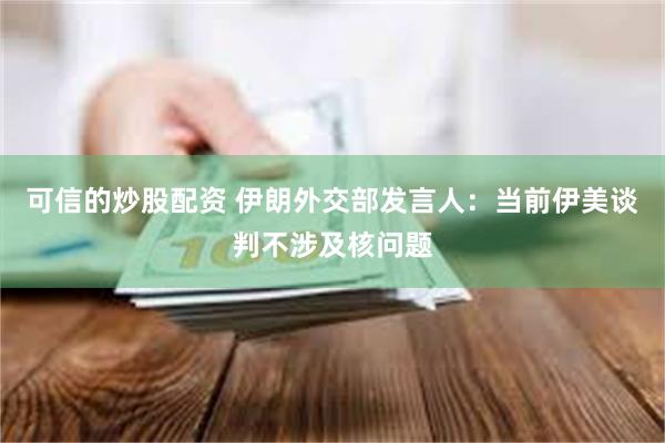 可信的炒股配资 伊朗外交部发言人：当前伊美谈判不涉及核问题